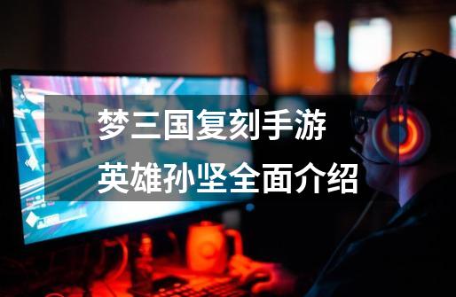 梦三国复刻手游 英雄孙坚全面介绍-第1张-游戏资讯-龙启网络