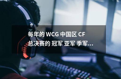 每年的 WCG 中国区 CF 总决赛的 冠军 亚军 季军 分别是谁啊?_穿越火线cfs世界总决赛-第1张-游戏资讯-龙启网络