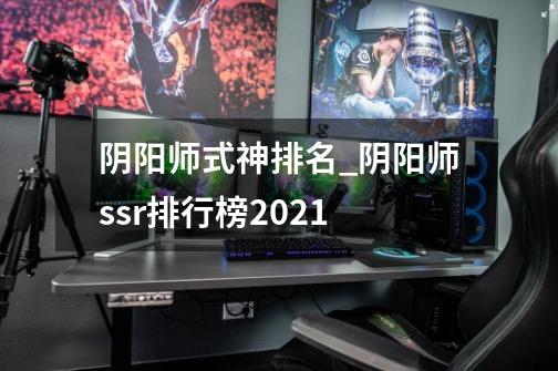 阴阳师式神排名_阴阳师ssr排行榜2021-第1张-游戏资讯-龙启网络