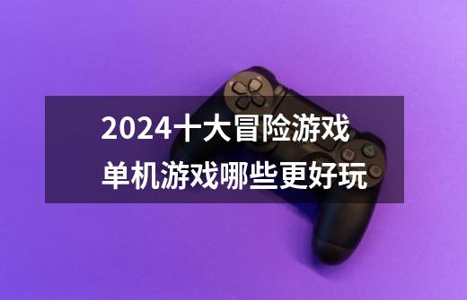 2024十大冒险游戏单机游戏哪些更好玩-第1张-游戏资讯-龙启网络