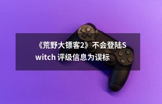 《荒野大镖客2》不会登陆Switch 评级信息为误标-第1张-游戏资讯-龙启网络