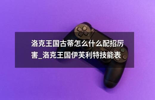 洛克王国古蒂怎么什么配招厉害_洛克王国伊芙利特技能表-第1张-游戏资讯-龙启网络