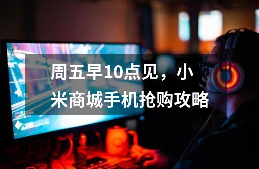 周五早10点见,小米商城手机抢购攻略-第1张-游戏资讯-龙启网络