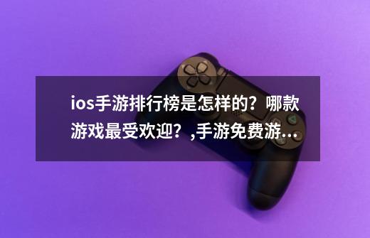 ios手游排行榜是怎样的?哪款游戏最受欢迎?,手游免费游戏排行榜-第1张-游戏资讯-龙启网络