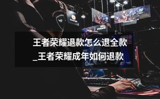 王者荣耀退款怎么退全款_王者荣耀成年如何退款-第1张-游戏资讯-龙启网络