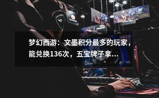 梦幻西游:文墨积分最多的玩家,能兑换136次,五宝牌子拿到手软-第1张-游戏资讯-龙启网络
