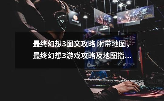 最终幻想3图文攻略 附带地图,最终幻想3游戏攻略及地图指南-第1张-游戏资讯-龙启网络