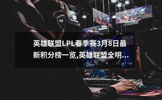 英雄联盟LPL春季赛3月8日最新积分榜一览,英雄联盟全明星新春赛-第1张-游戏资讯-龙启网络
