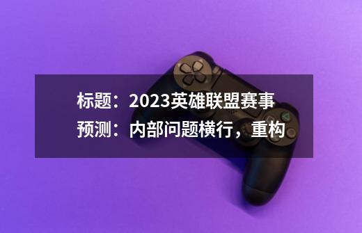 标题:2023英雄联盟赛事预测:内部问题横行,重构...-第1张-游戏资讯-龙启网络