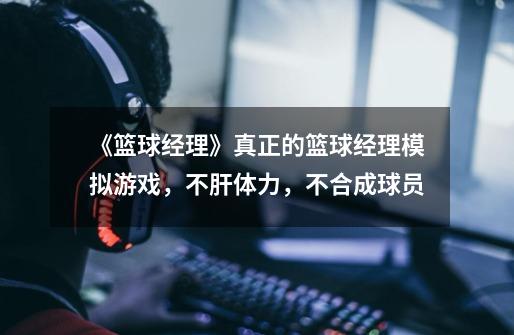 《篮球经理》真正的篮球经理模拟游戏,不肝体力,不合成球员-第1张-游戏资讯-龙启网络