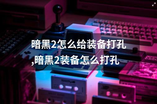 暗黑2怎么给装备打孔,暗黑2装备怎么打孔-第1张-游戏资讯-龙启网络