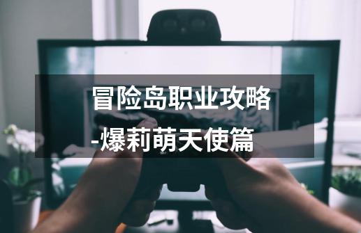 冒险岛职业攻略-爆莉萌天使篇-第1张-游戏资讯-龙启网络