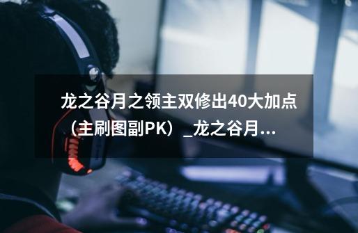 龙之谷月之领主双修出40大加点(主刷图副PK)_龙之谷月之领主加点-第1张-游戏资讯-龙启网络