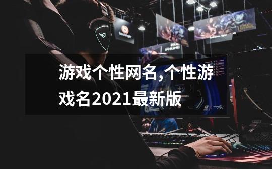 游戏个性网名,个性游戏名2021最新版-第1张-游戏资讯-龙启网络