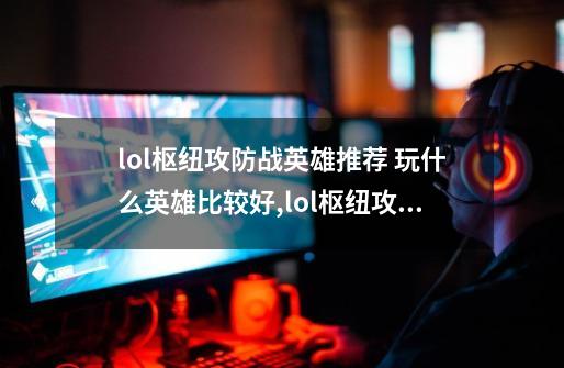 lol枢纽攻防战英雄推荐 玩什么英雄比较好,lol枢纽攻防战传送门怎么获得-第1张-游戏资讯-龙启网络