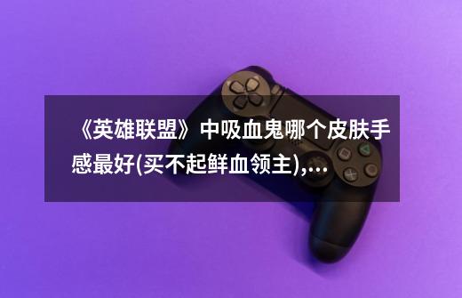 《英雄联盟》中吸血鬼哪个皮肤手感最好(买不起鲜血领主)?,维克托哪个皮肤-第1张-游戏资讯-龙启网络