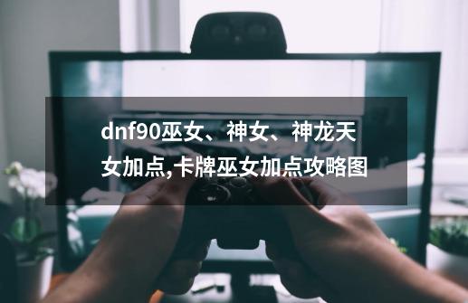 dnf90巫女、神女、神龙天女加点,卡牌巫女加点攻略图-第1张-游戏资讯-龙启网络