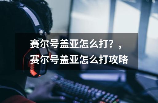 赛尔号盖亚怎么打?,赛尔号盖亚怎么打攻略-第1张-游戏资讯-龙启网络