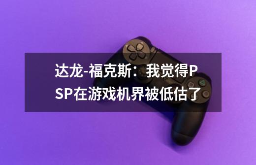 达龙-福克斯:我觉得PSP在游戏机界被低估了-第1张-游戏资讯-龙启网络