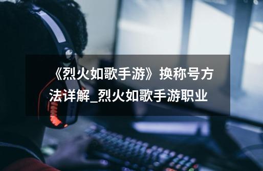 《烈火如歌手游》换称号方法详解_烈火如歌手游职业-第1张-游戏资讯-龙启网络