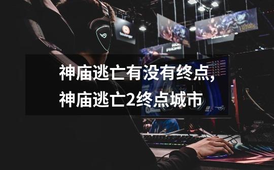 神庙逃亡有没有终点?,神庙逃亡2终点城市-第1张-游戏资讯-龙启网络