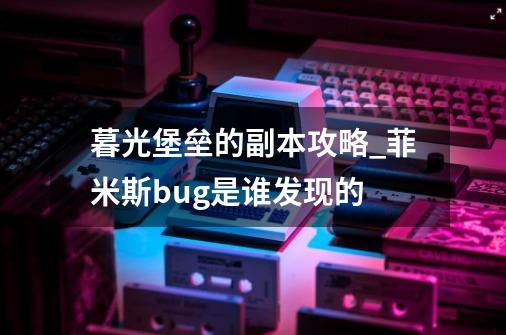 暮光堡垒的副本攻略_菲米斯bug是谁发现的-第1张-游戏资讯-龙启网络