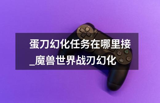 蛋刀幻化任务在哪里接_魔兽世界战刃幻化-第1张-游戏资讯-龙启网络