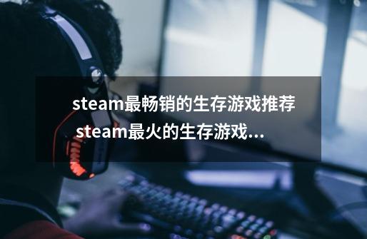 steam最畅销的生存游戏推荐 steam最火的生存游戏排行榜2024-第1张-游戏资讯-龙启网络
