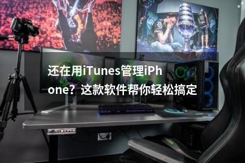还在用iTunes管理iPhone?这款软件帮你轻松搞定-第1张-游戏资讯-龙启网络