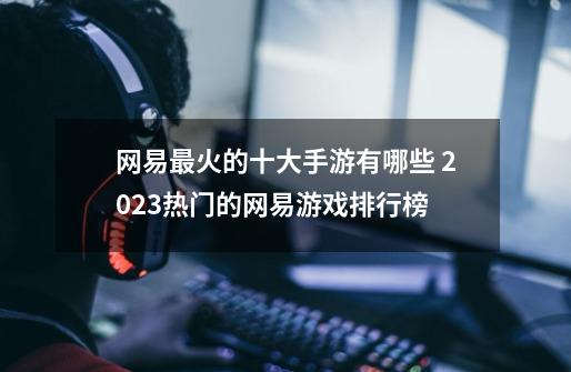 网易最火的十大手游有哪些 2023热门的网易游戏排行榜-第1张-游戏资讯-龙启网络