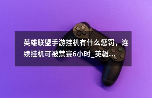 英雄联盟手游挂机有什么惩罚，连续挂机可被禁赛6小时_英雄联盟挂机为什么不严惩-第1张-游戏资讯-龙启网络
