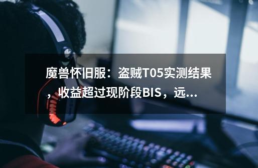 魔兽怀旧服:盗贼T0.5实测结果,收益超过现阶段BIS,远低于T2.5-第1张-游戏资讯-龙启网络
