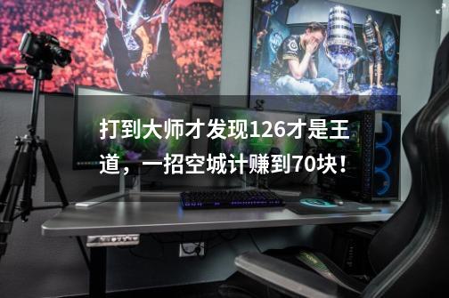 打到大师才发现126才是王道，一招空城计赚到70块！-第1张-游戏资讯-龙启网络
