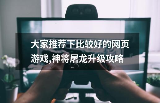 大家推荐下比较好的网页游戏,神将屠龙升级攻略-第1张-游戏资讯-龙启网络