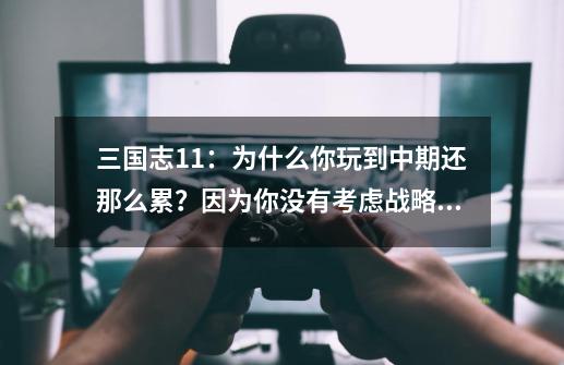 三国志11:为什么你玩到中期还那么累?因为你没有考虑战略态势-第1张-游戏资讯-龙启网络