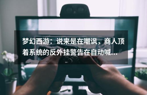 梦幻西游:说来是在嘲讽,商人顶着系统的反外挂警告在自动喊话-第1张-游戏资讯-龙启网络