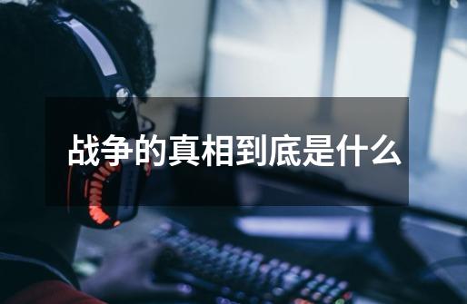 战争的真相到底是什么-第1张-游戏资讯-龙启网络