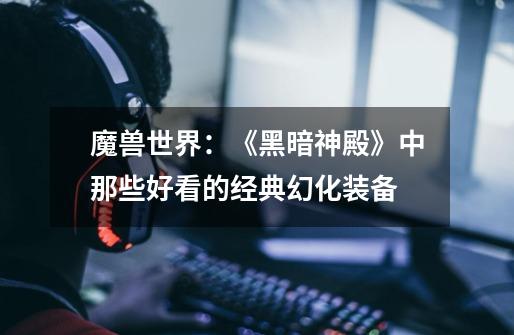 魔兽世界:《黑暗神殿》中那些好看的经典幻化装备-第1张-游戏资讯-龙启网络