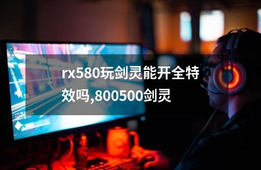 rx580玩剑灵能开全特效吗,800+500剑灵-第1张-游戏资讯-龙启网络