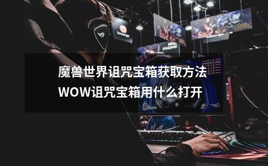 魔兽世界诅咒宝箱获取方法 WOW诅咒宝箱用什么打开-第1张-游戏资讯-龙启网络