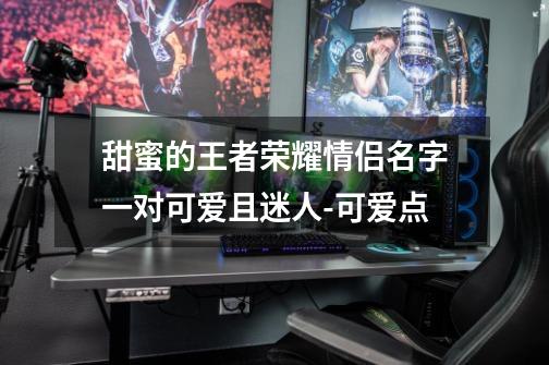 甜蜜的王者荣耀情侣名字一对可爱且迷人-可爱点-第1张-游戏资讯-龙启网络