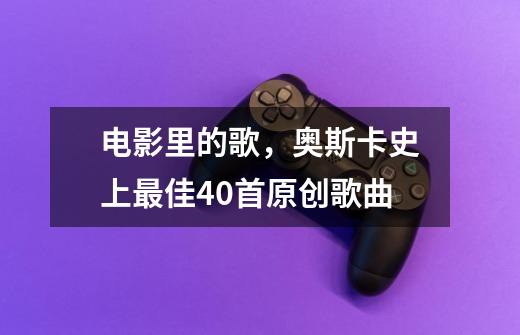 电影里的歌,奥斯卡史上最佳40首原创歌曲-第1张-游戏资讯-龙启网络