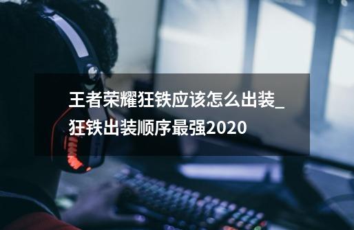 王者荣耀狂铁应该怎么出装_狂铁出装顺序最强2020-第1张-游戏资讯-龙启网络