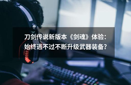 刀剑传说新版本《剑魂》体验:始终逃不过不断升级武器装备?-第1张-游戏资讯-龙启网络