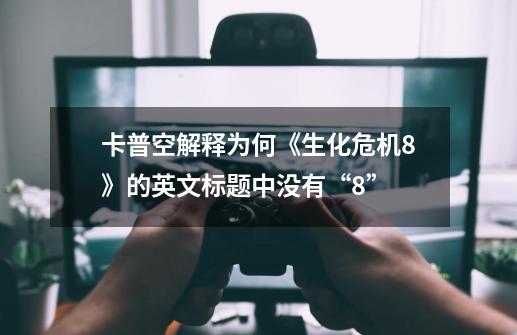 卡普空解释为何《生化危机8》的英文标题中没有“8”-第1张-游戏资讯-龙启网络