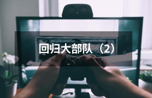回归大部队(2)-第1张-游戏资讯-龙启网络