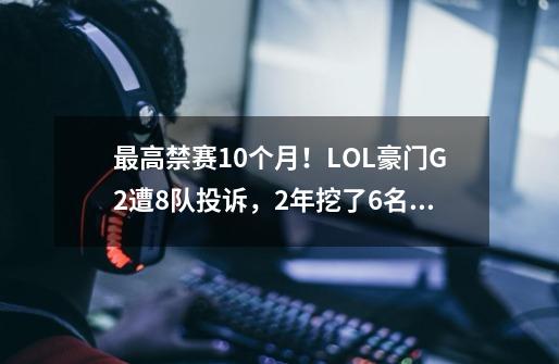 最高禁赛10个月！LOL豪门G2遭8队投诉，2年挖了6名选手-第1张-游戏资讯-龙启网络