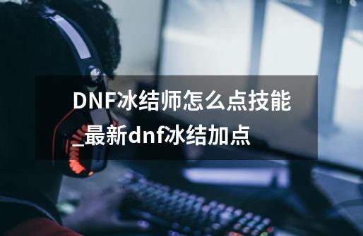 DNF冰结师怎么点技能..._最新dnf冰结加点-第1张-游戏资讯-龙启网络