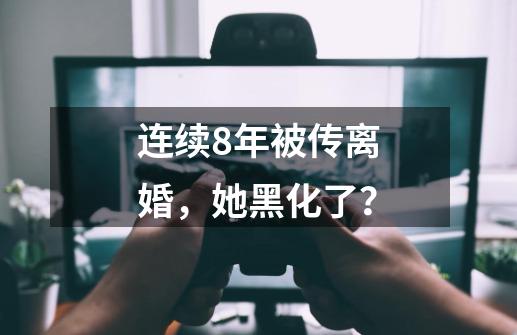 连续8年被传离婚,她黑化了?-第1张-游戏资讯-龙启网络