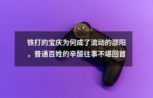 铁打的宝庆为何成了流动的邵阳,普通百姓的辛酸往事不堪回首-第1张-游戏资讯-龙启网络